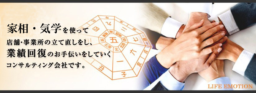 家相・気学を使って店舗・事業所の立て直しをし、業績回復のお手伝いをしていくコンサルティング会社です。LIFE EMOTION（ライフエモーション）